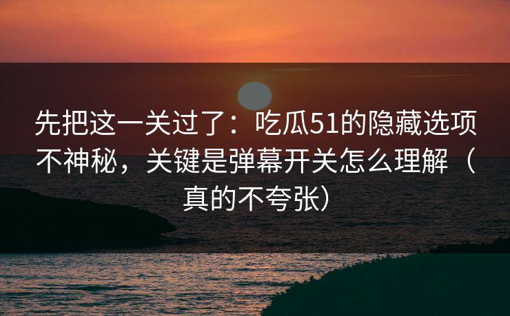 先把这一关过了:吃瓜51的隐藏选项不神秘,关键是弹幕开关怎么理解(真的不夸张) 先把这一关过了:吃瓜51的隐藏选项不神秘,关键是弹幕开关怎么理解(真的不夸张)