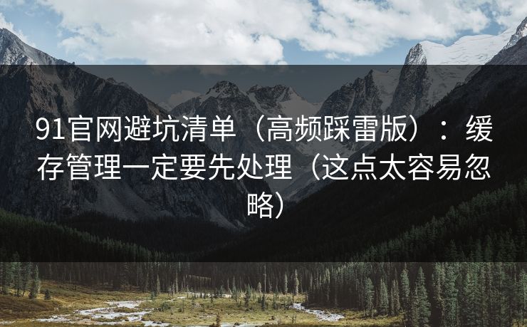 91官网避坑清单（高频踩雷版）：缓存管理一定要先处理（这点太容易忽略）