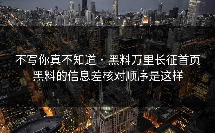 不写你真不知道 · 黑料万里长征首页黑料的信息差核对顺序是这样