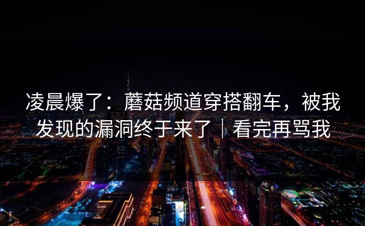 凌晨爆了:蘑菇频道穿搭翻车,被我发现的漏洞终于来了|看完再骂我 凌晨爆了:蘑菇频道穿搭翻车,被我发现的漏洞终于来了|看完再骂我