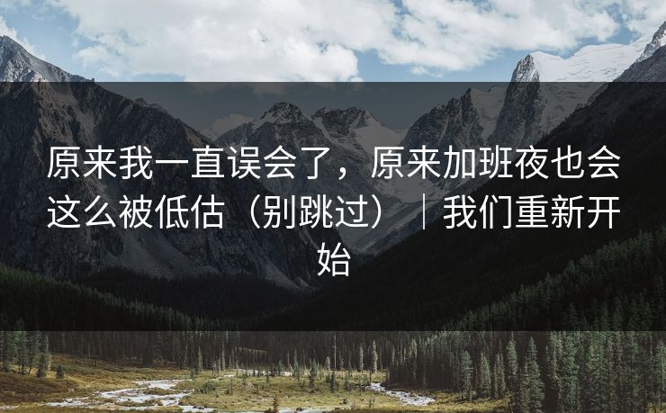原来我一直误会了，原来加班夜也会这么被低估（别跳过）｜我们重新开始