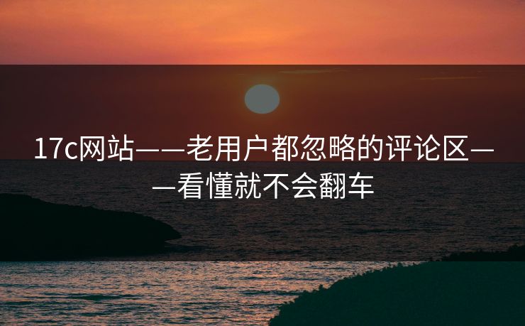 17c网站——老用户都忽略的评论区——看懂就不会翻车