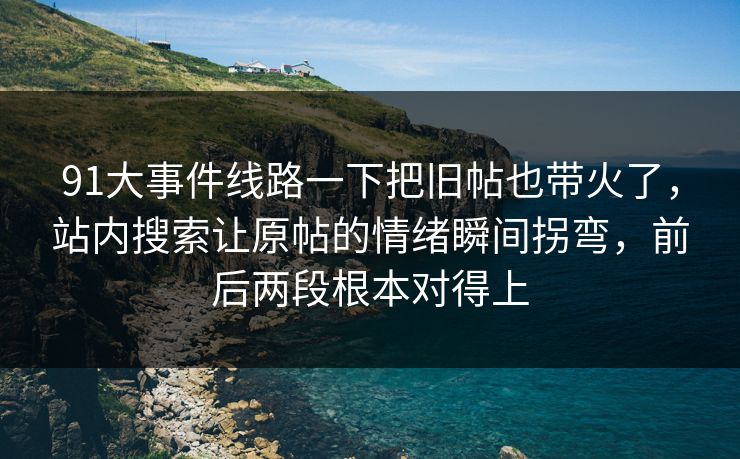 91大事件线路一下把旧帖也带火了，站内搜索让原帖的情绪瞬间拐弯，前后两段根本对得上