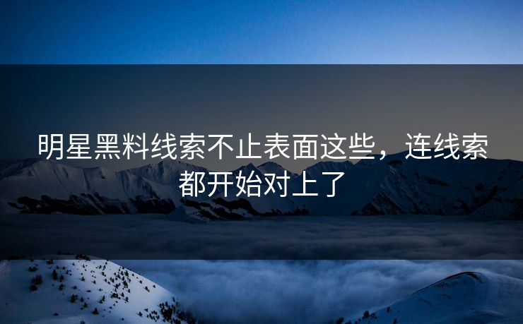 明星黑料线索不止表面这些，连线索都开始对上了
