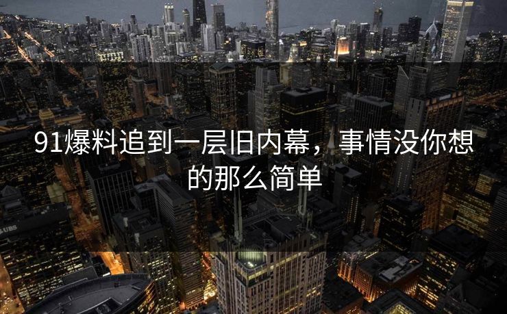 91爆料追到一层旧内幕，事情没你想的那么简单