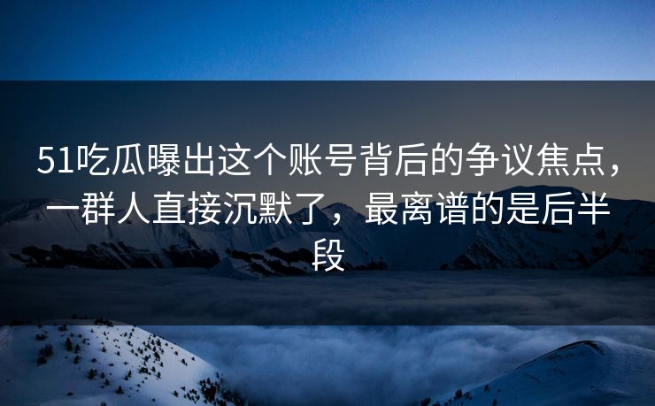 51吃瓜曝出这个账号背后的争议焦点,一群人直接沉默了,最离谱的是后半段 51吃瓜曝出这个账号背后的争议焦点,一群人直接沉默了,最离谱的是后半段