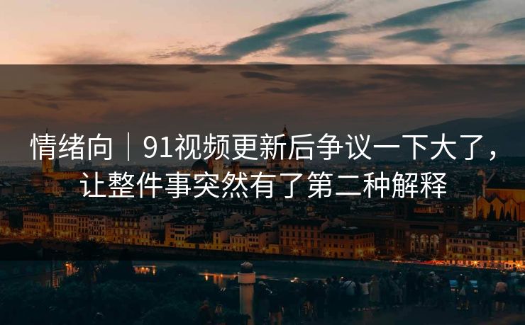 情绪向｜91视频更新后争议一下大了，让整件事突然有了第二种解释