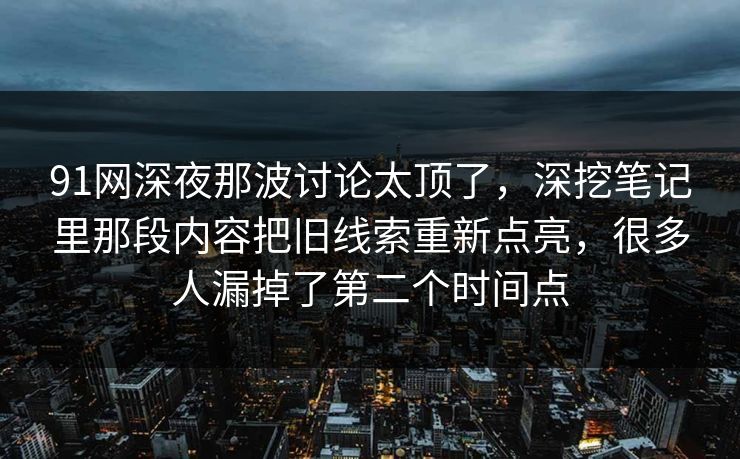 91网深夜那波讨论太顶了，深挖笔记里那段内容把旧线索重新点亮，很多人漏掉了第二个时间点