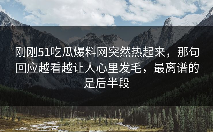 刚刚51吃瓜爆料网突然热起来，那句回应越看越让人心里发毛，最离谱的是后半段