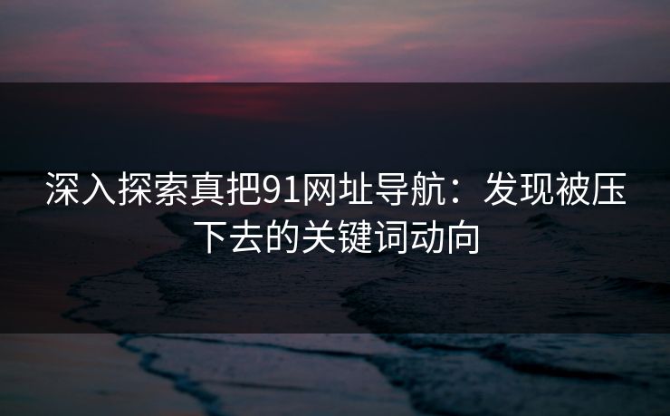 深入探索真把91网址导航：发现被压下去的关键词动向